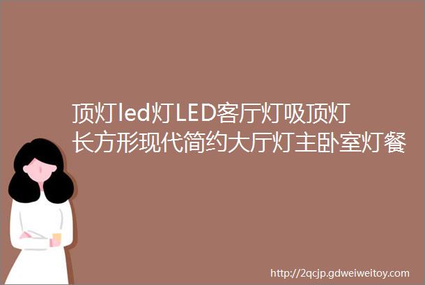 顶灯led灯LED客厅灯吸顶灯长方形现代简约大厅灯主卧室灯餐厅套餐灯具